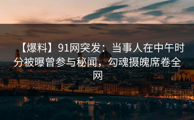 【爆料】91网突发:当事人在中午时分被曝曾参与秘闻,勾魂摄魄席卷全网 【爆料】91网突发:当事人在中午时分被曝曾参与秘闻,勾魂摄魄席卷全网