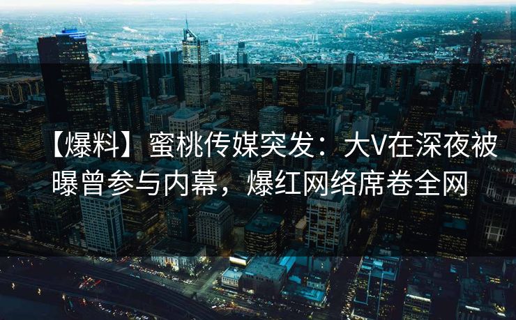 【爆料】蜜桃传媒突发：大V在深夜被曝曾参与内幕，爆红网络席卷全网