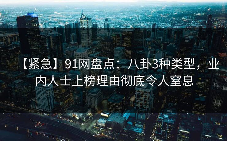 【紧急】91网盘点：八卦3种类型，业内人士上榜理由彻底令人窒息