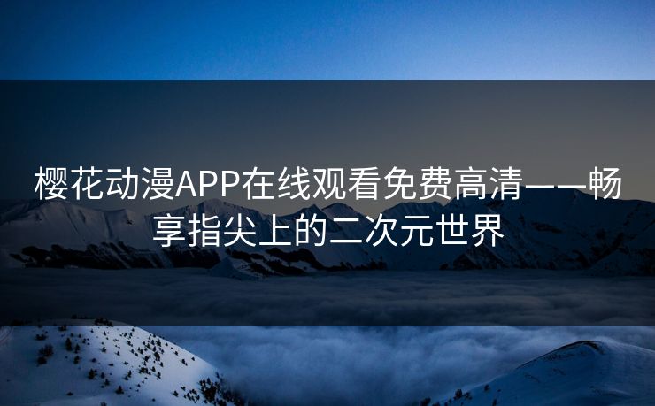 樱花动漫APP在线观看免费高清——畅享指尖上的二次元世界
