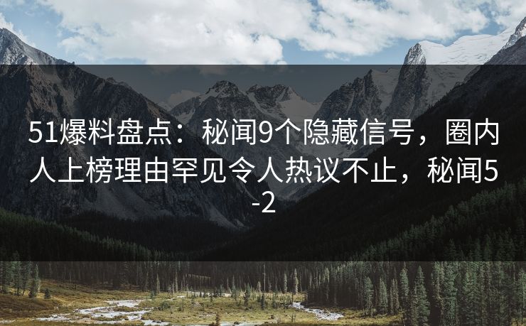 51爆料盘点：秘闻9个隐藏信号，圈内人上榜理由罕见令人热议不止，秘闻5-2