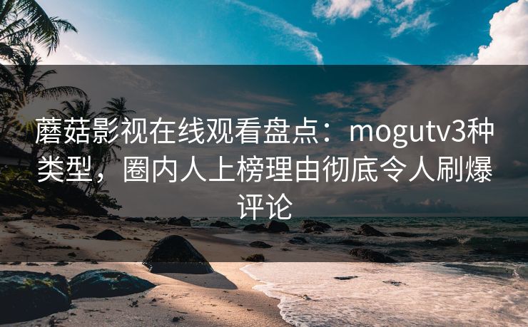 蘑菇影视在线观看盘点：mogutv3种类型，圈内人上榜理由彻底令人刷爆评论