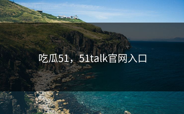 吃瓜51，51talk官网入口