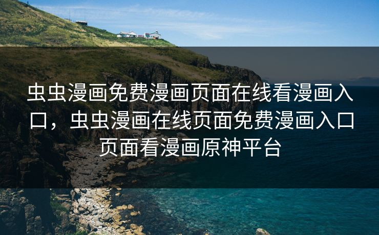 虫虫漫画免费漫画页面在线看漫画入口，虫虫漫画在线页面免费漫画入口页面看漫画原神平台