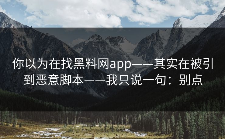 你以为在找黑料网app——其实在被引到恶意脚本——我只说一句：别点