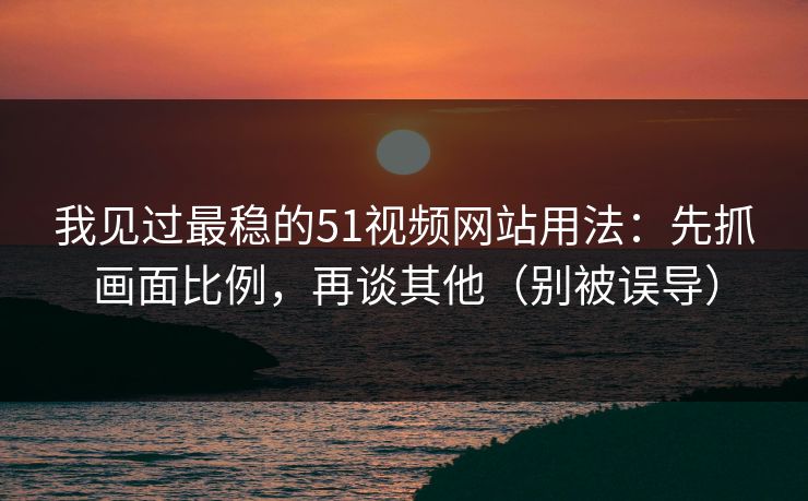 我见过最稳的51视频网站用法:先抓画面比例,再谈其他(别被误导) 我见过最稳的51视频网站用法:先抓画面比例,再谈其他(别被误导)
