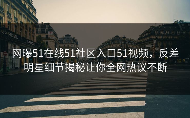 网曝51在线51社区入口51视频，反差明星细节揭秘让你全网热议不断