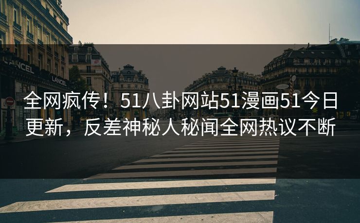 全网疯传！51八卦网站51漫画51今日更新，反差神秘人秘闻全网热议不断