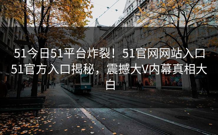 51今日51平台炸裂！51官网网站入口51官方入口揭秘，震撼大V内幕真相大白