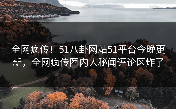 全网疯传!51八卦网站51平台今晚更新,全网疯传圈内人秘闻评论区炸了