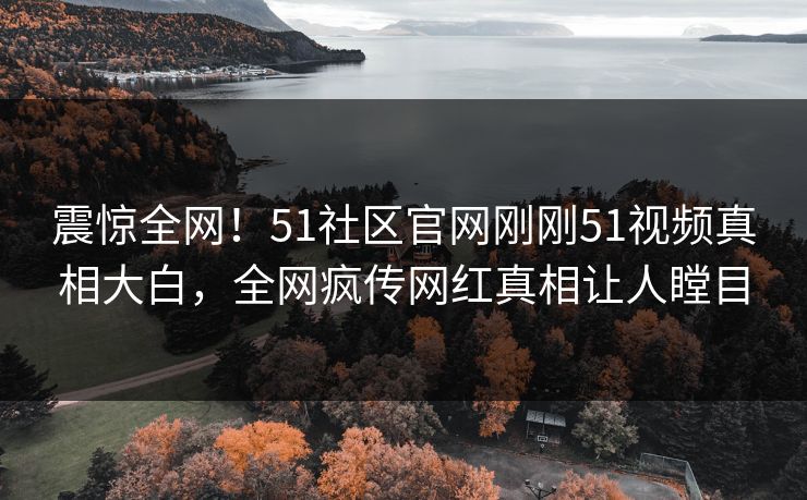 震惊全网！51社区官网刚刚51视频真相大白，全网疯传网红真相让人瞠目
