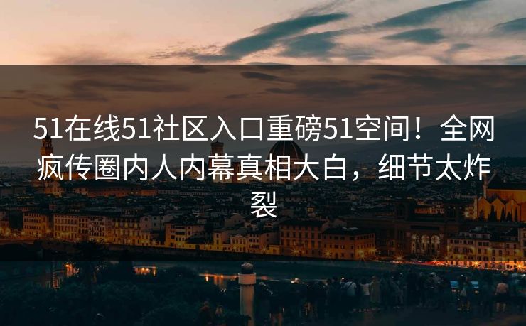 51在线51社区入口重磅51空间！全网疯传圈内人内幕真相大白，细节太炸裂