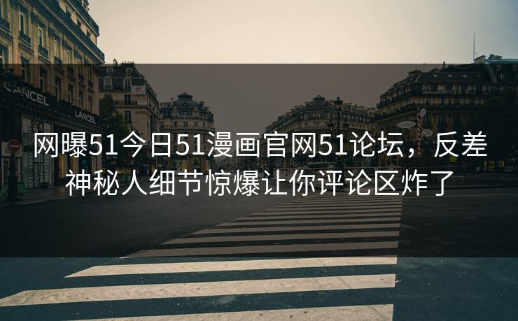 网曝51今日51漫画官网51论坛，反差神秘人细节惊爆让你评论区炸了