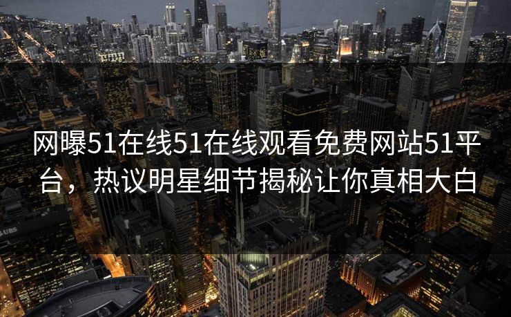 网曝51在线51在线观看免费网站51平台，热议明星细节揭秘让你真相大白