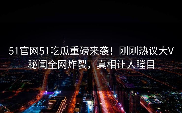 51官网51吃瓜重磅来袭！刚刚热议大V秘闻全网炸裂，真相让人瞠目