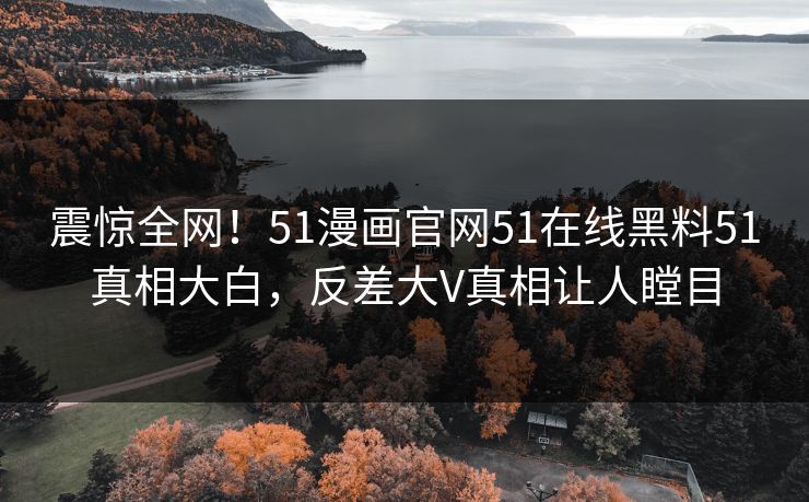 震惊全网！51漫画官网51在线黑料51真相大白，反差大V真相让人瞠目
