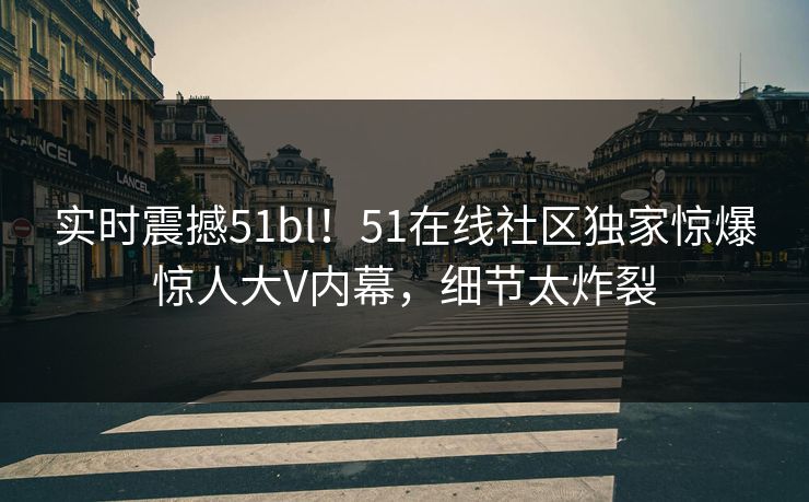 实时震撼51bl！51在线社区独家惊爆惊人大V内幕，细节太炸裂