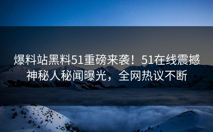 爆料站黑料51重磅来袭！51在线震撼神秘人秘闻曝光，全网热议不断