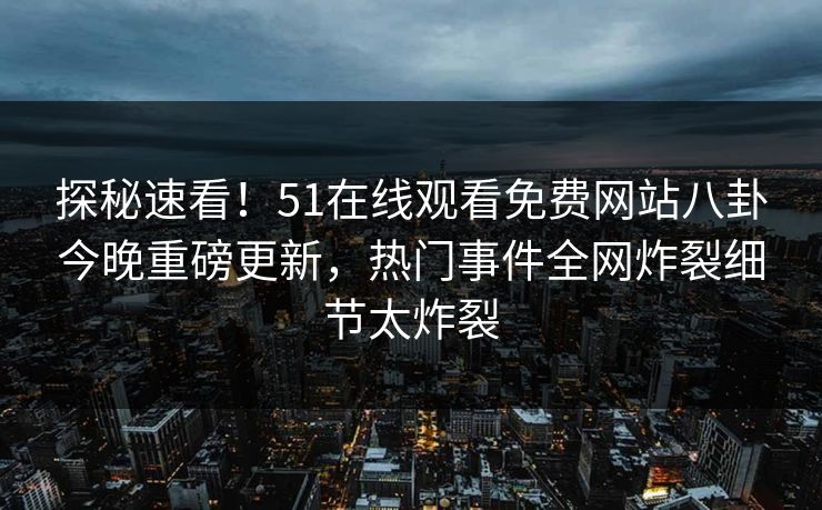 探秘速看！51在线观看免费网站八卦今晚重磅更新，热门事件全网炸裂细节太炸裂