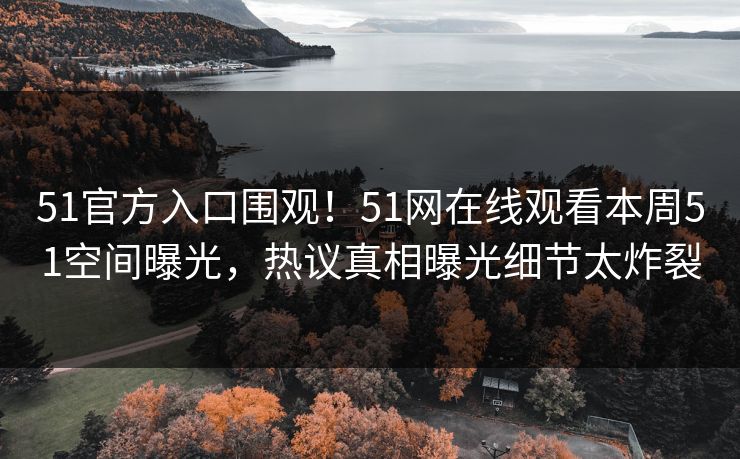 51官方入口围观！51网在线观看本周51空间曝光，热议真相曝光细节太炸裂