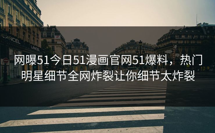 网曝51今日51漫画官网51爆料，热门明星细节全网炸裂让你细节太炸裂