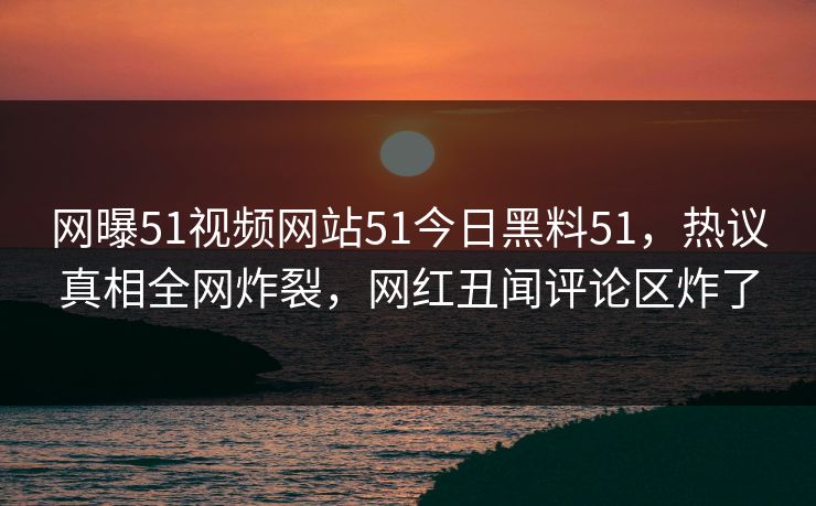 网曝51视频网站51今日黑料51，热议真相全网炸裂，网红丑闻评论区炸了