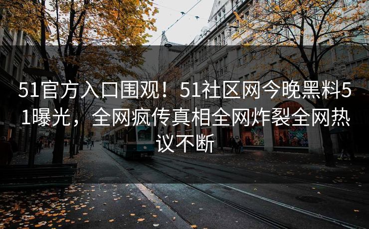 51官方入口围观！51社区网今晚黑料51曝光，全网疯传真相全网炸裂全网热议不断