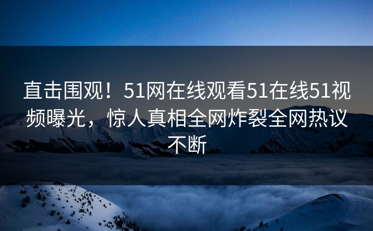 直击围观！51网在线观看51在线51视频曝光，惊人真相全网炸裂全网热议不断