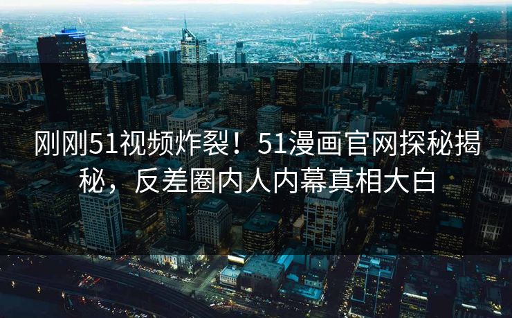 刚刚51视频炸裂！51漫画官网探秘揭秘，反差圈内人内幕真相大白
