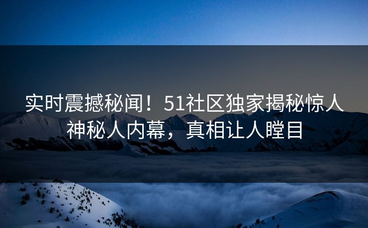 实时震撼秘闻！51社区独家揭秘惊人神秘人内幕，真相让人瞠目