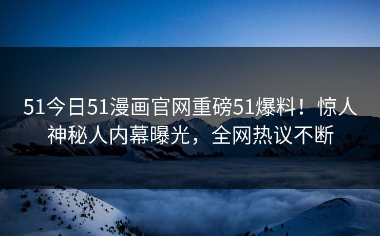 51今日51漫画官网重磅51爆料！惊人神秘人内幕曝光，全网热议不断