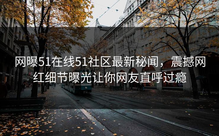 网曝51在线51社区最新秘闻，震撼网红细节曝光让你网友直呼过瘾