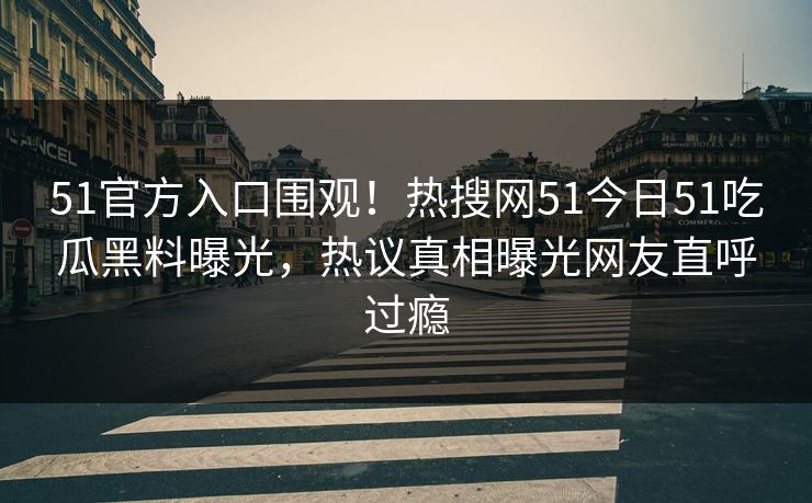 51官方入口围观！热搜网51今日51吃瓜黑料曝光，热议真相曝光网友直呼过瘾