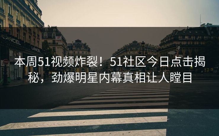 本周51视频炸裂！51社区今日点击揭秘，劲爆明星内幕真相让人瞠目
