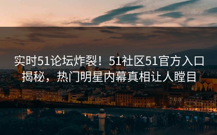 实时51论坛炸裂！51社区51官方入口揭秘，热门明星内幕真相让人瞠目