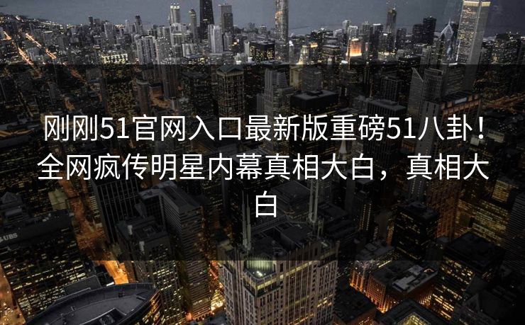 刚刚51官网入口最新版重磅51八卦！全网疯传明星内幕真相大白，真相大白