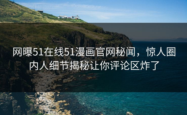 网曝51在线51漫画官网秘闻，惊人圈内人细节揭秘让你评论区炸了