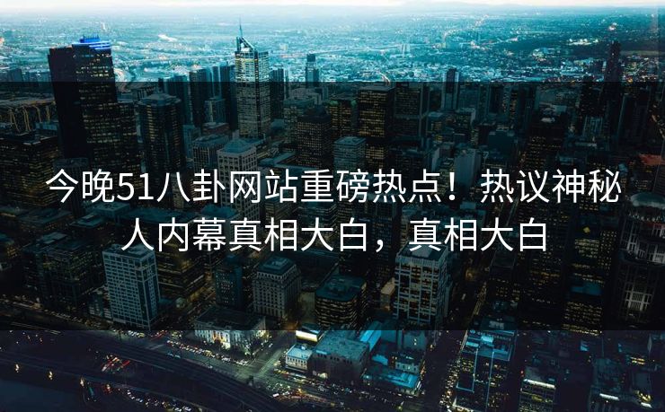 今晚51八卦网站重磅热点！热议神秘人内幕真相大白，真相大白