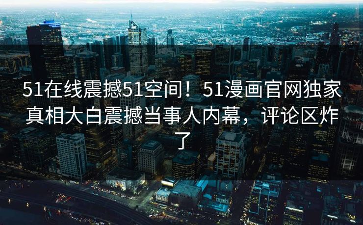 51在线震撼51空间！51漫画官网独家真相大白震撼当事人内幕，评论区炸了