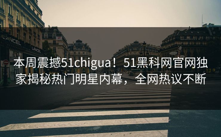 本周震撼51chigua！51黑科网官网独家揭秘热门明星内幕，全网热议不断