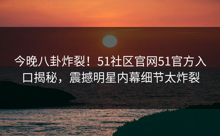 今晚八卦炸裂！51社区官网51官方入口揭秘，震撼明星内幕细节太炸裂