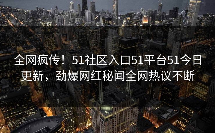 全网疯传！51社区入口51平台51今日更新，劲爆网红秘闻全网热议不断