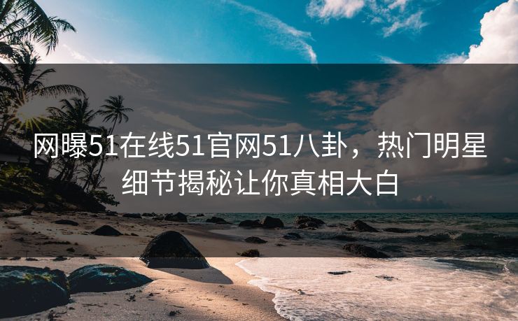 网曝51在线51官网51八卦，热门明星细节揭秘让你真相大白