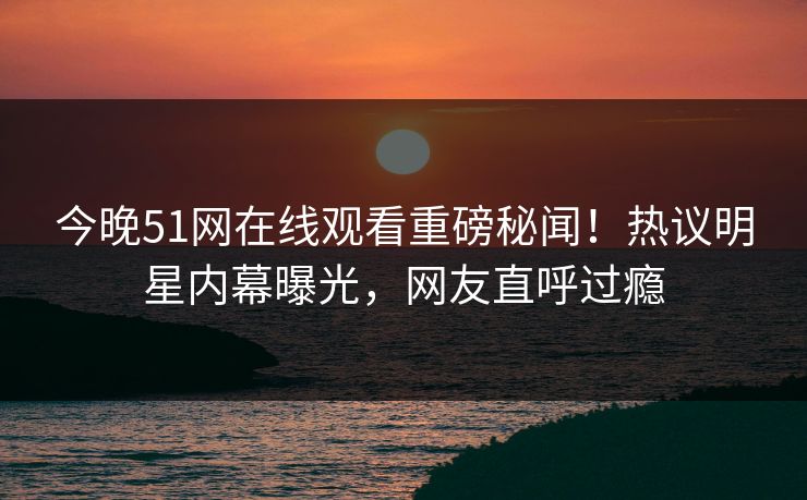 今晚51网在线观看重磅秘闻！热议明星内幕曝光，网友直呼过瘾