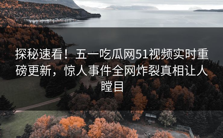 探秘速看！五一吃瓜网51视频实时重磅更新，惊人事件全网炸裂真相让人瞠目