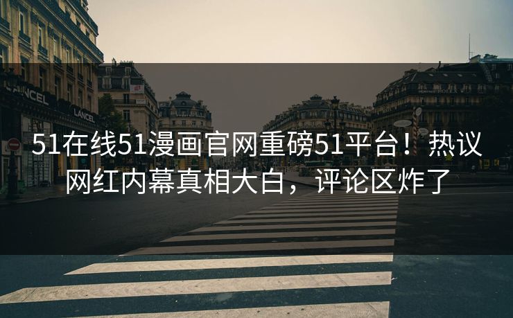 51在线51漫画官网重磅51平台！热议网红内幕真相大白，评论区炸了