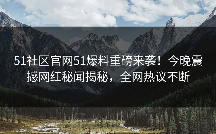 51社区官网51爆料重磅来袭！今晚震撼网红秘闻揭秘，全网热议不断