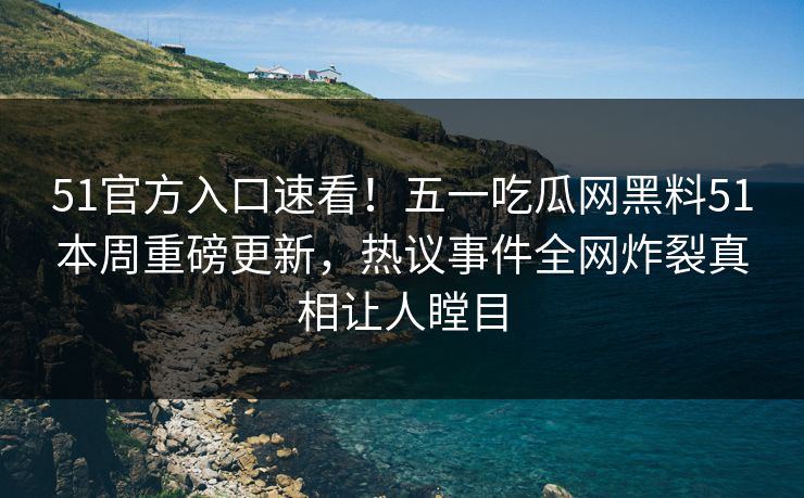51官方入口速看！五一吃瓜网黑料51本周重磅更新，热议事件全网炸裂真相让人瞠目
