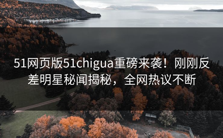 51网页版51chigua重磅来袭！刚刚反差明星秘闻揭秘，全网热议不断