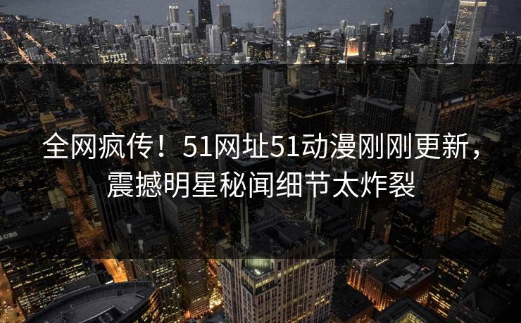 全网疯传！51网址51动漫刚刚更新，震撼明星秘闻细节太炸裂